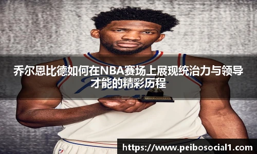 乔尔恩比德如何在NBA赛场上展现统治力与领导才能的精彩历程