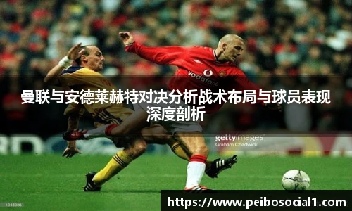 曼联与安德莱赫特对决分析战术布局与球员表现深度剖析