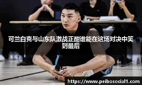 可兰白克与山东队激战正酣谁能在这场对决中笑到最后